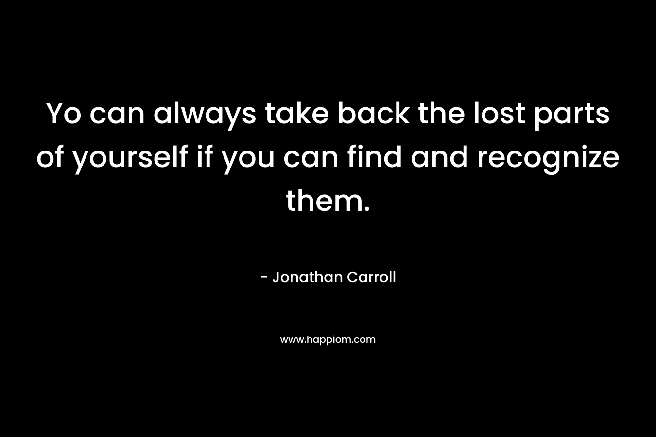 Yo can always take back the lost parts of yourself if you can find and recognize them. – Jonathan Carroll