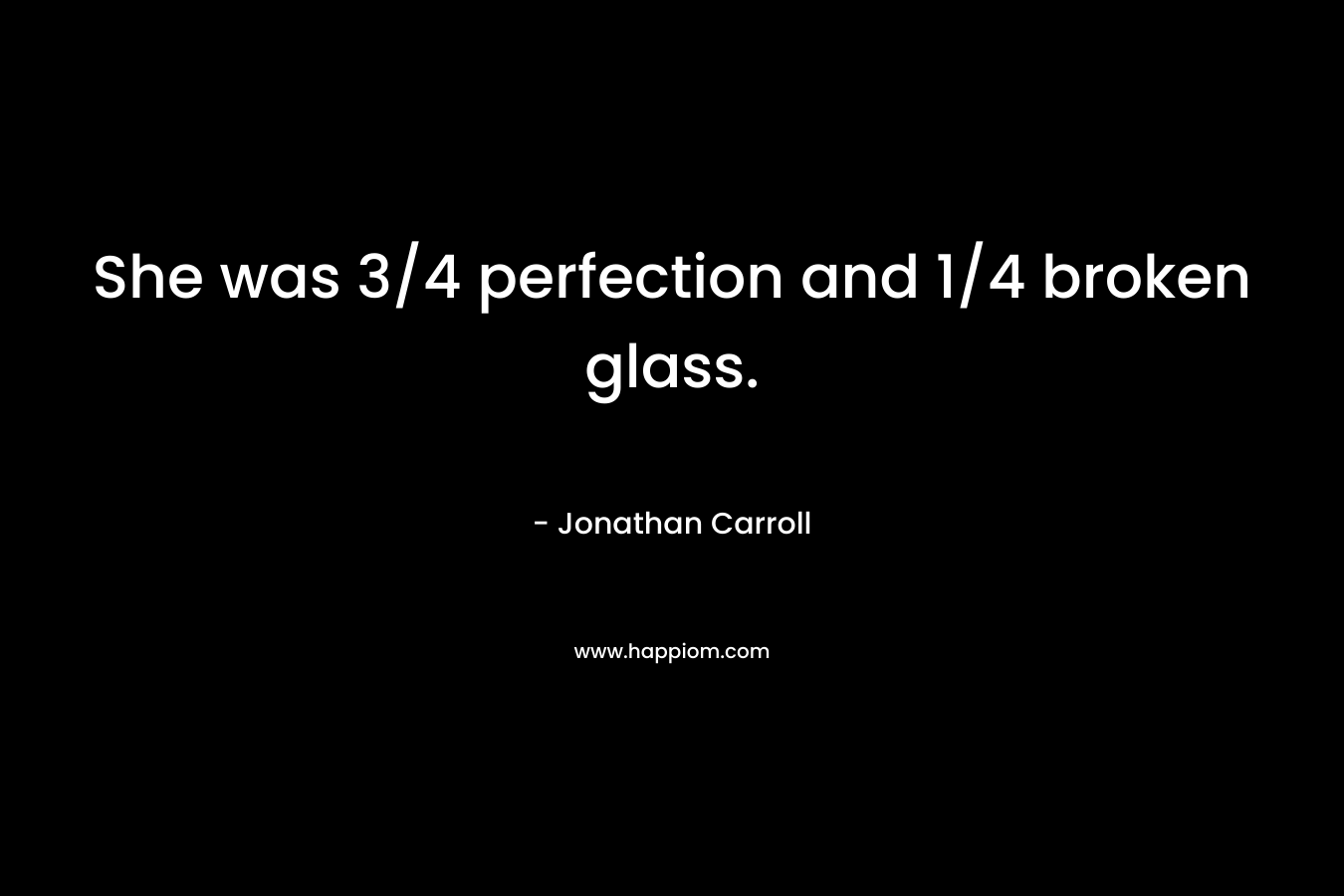 She was 3/4 perfection and 1/4 broken glass. – Jonathan Carroll