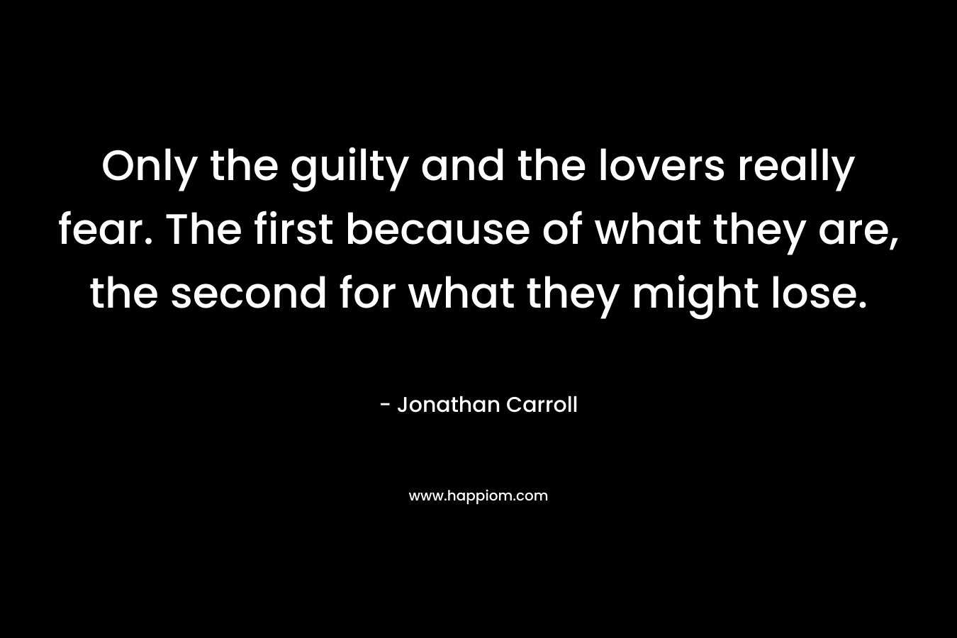 Only the guilty and the lovers really fear. The first because of what they are, the second for what they might lose. – Jonathan Carroll