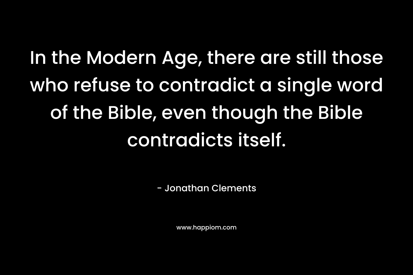 In the Modern Age, there are still those who refuse to contradict a single word of the Bible, even though the Bible contradicts itself. – Jonathan Clements