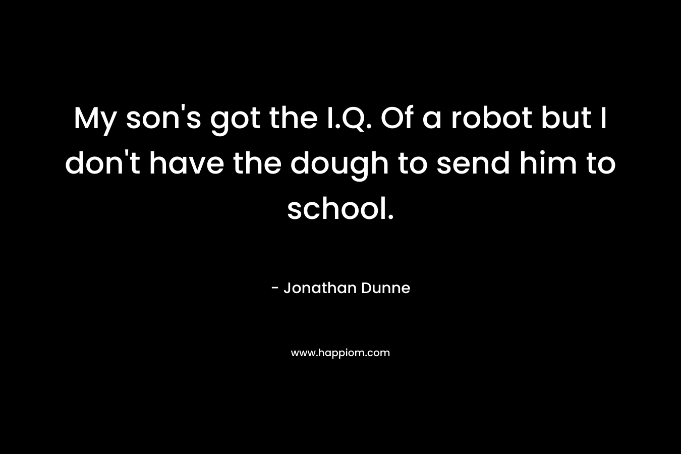 My son’s got the I.Q. Of a robot but I don’t have the dough to send him to school. – Jonathan  Dunne