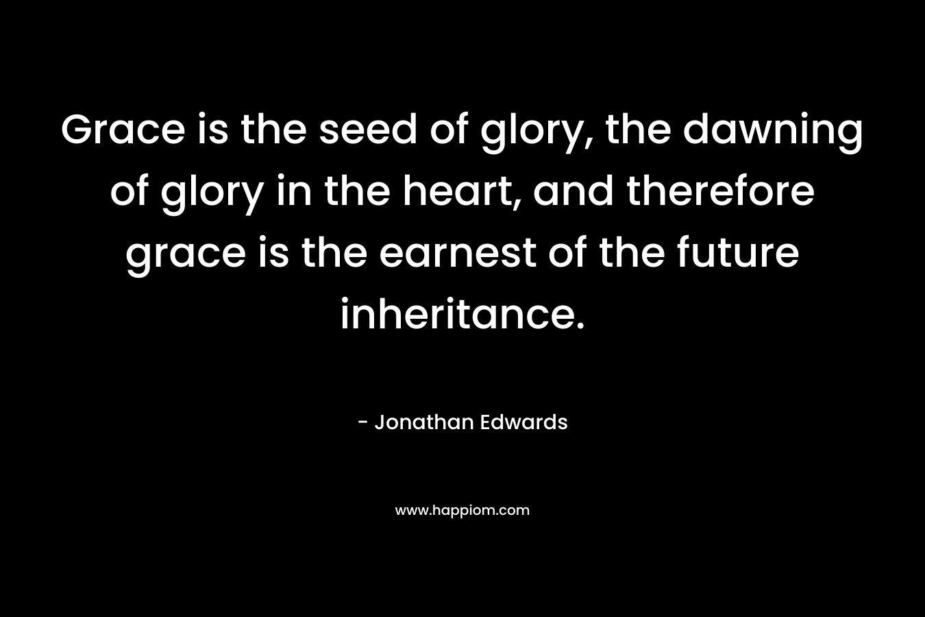 Grace is the seed of glory, the dawning of glory in the heart, and therefore grace is the earnest of the future inheritance.