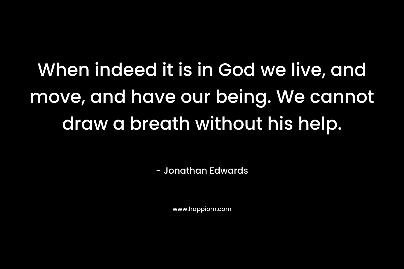 When indeed it is in God we live, and move, and have our being. We cannot draw a breath without his help. – Jonathan Edwards