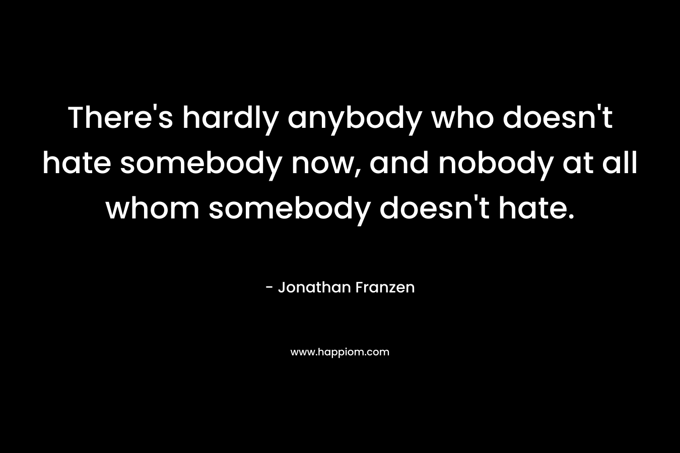 There's hardly anybody who doesn't hate somebody now, and nobody at all whom somebody doesn't hate.