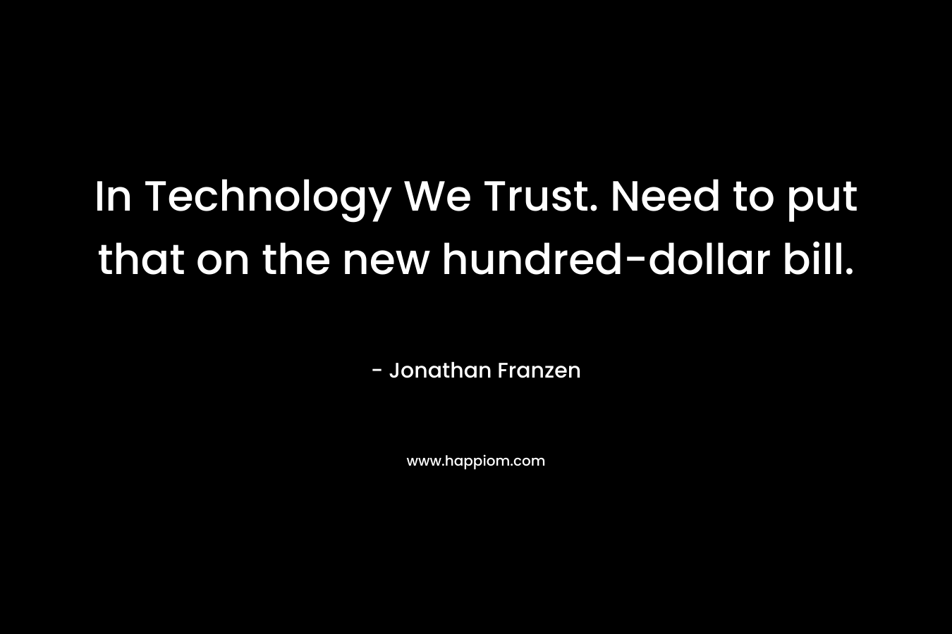 In Technology We Trust. Need to put that on the new hundred-dollar bill. – Jonathan Franzen