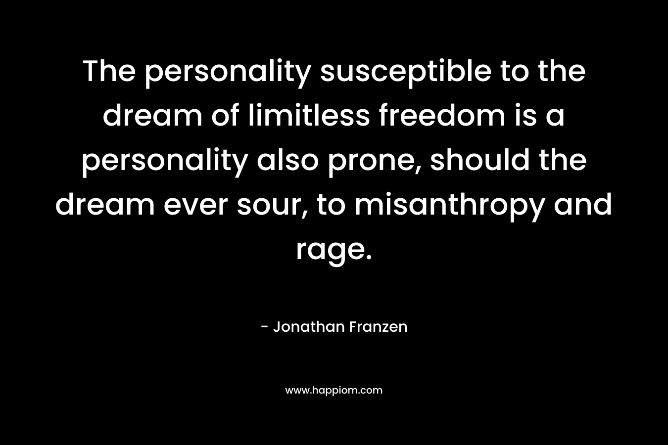 The personality susceptible to the dream of limitless freedom is a personality also prone, should the dream ever sour, to misanthropy and rage. – Jonathan Franzen