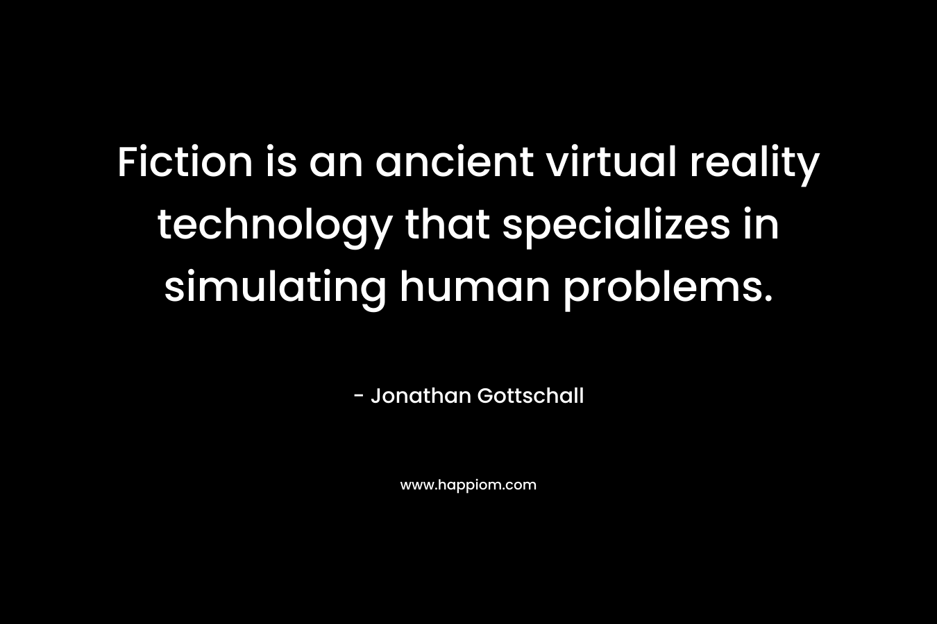 Fiction is an ancient virtual reality technology that specializes in simulating human problems. – Jonathan Gottschall