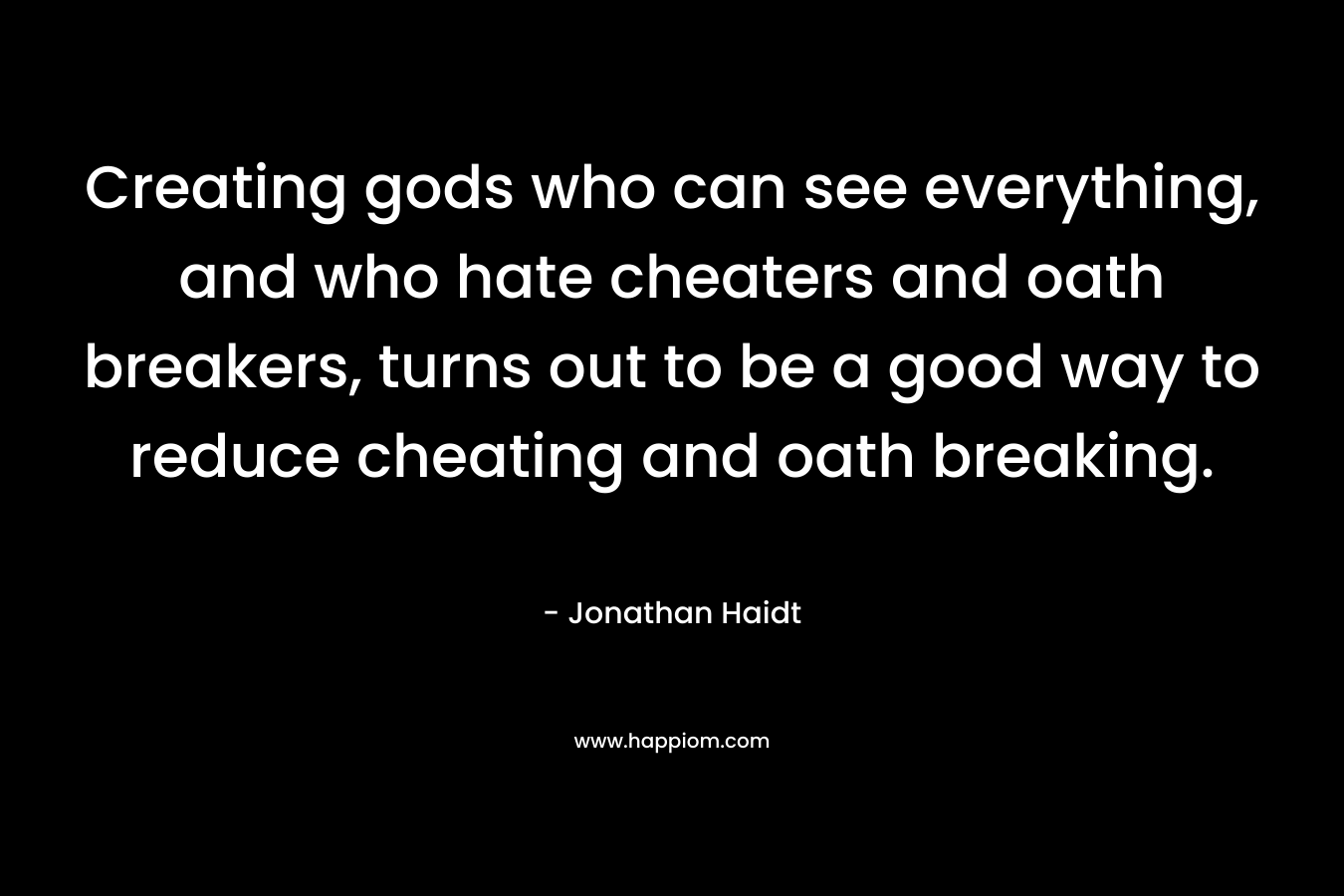 Creating gods who can see everything, and who hate cheaters and oath breakers, turns out to be a good way to reduce cheating and oath breaking. – Jonathan Haidt