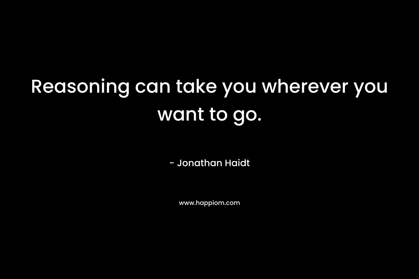 Reasoning can take you wherever you want to go. – Jonathan Haidt