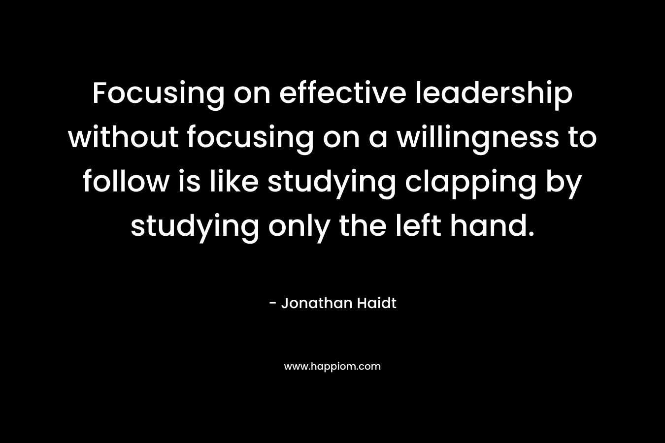 Focusing on effective leadership without focusing on a willingness to follow is like studying clapping by studying only the left hand. – Jonathan Haidt