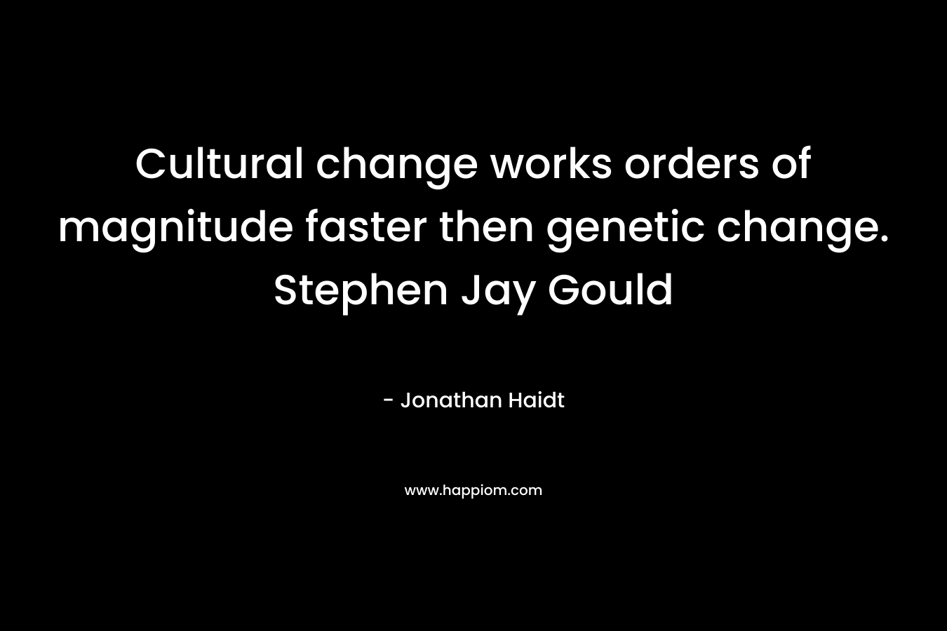 Cultural change works orders of magnitude faster then genetic change. Stephen Jay Gould – Jonathan Haidt