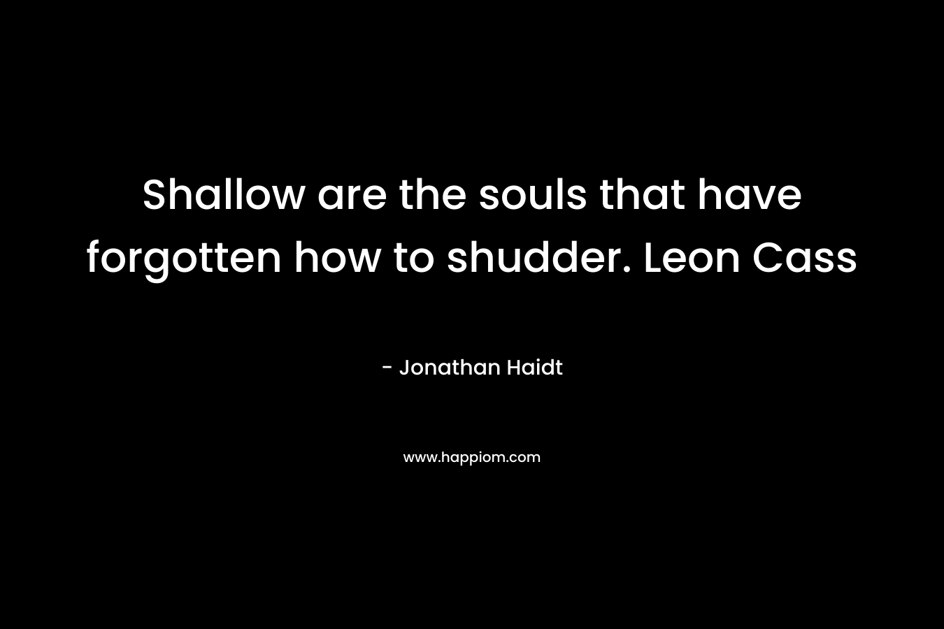 Shallow are the souls that have forgotten how to shudder. Leon Cass – Jonathan Haidt