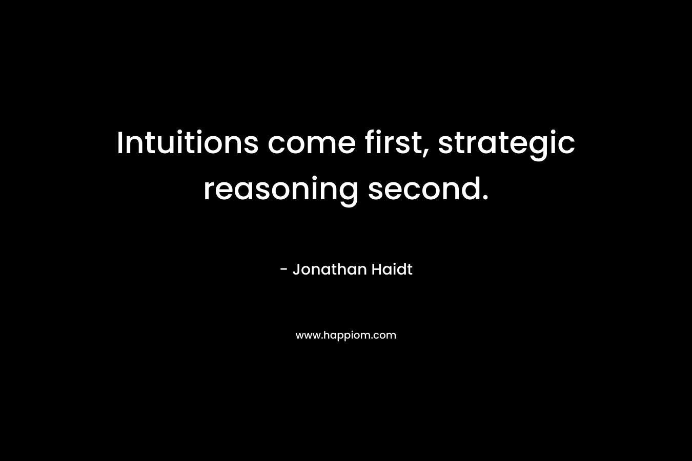 Intuitions come first, strategic reasoning second. – Jonathan Haidt