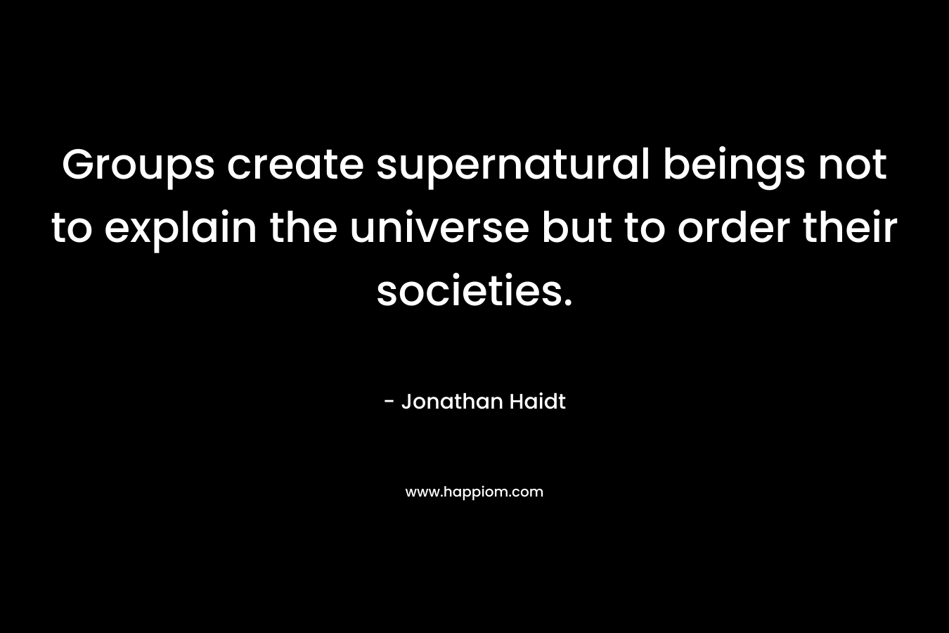 Groups create supernatural beings not to explain the universe but to order their societies. – Jonathan Haidt