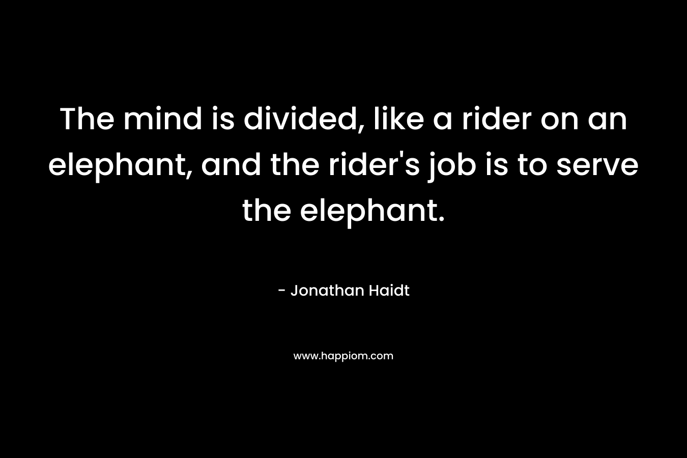 The mind is divided, like a rider on an elephant, and the rider’s job is to serve the elephant. – Jonathan Haidt
