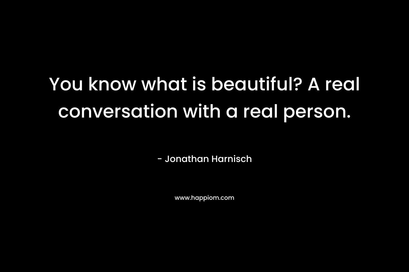 You know what is beautiful? A real conversation with a real person.