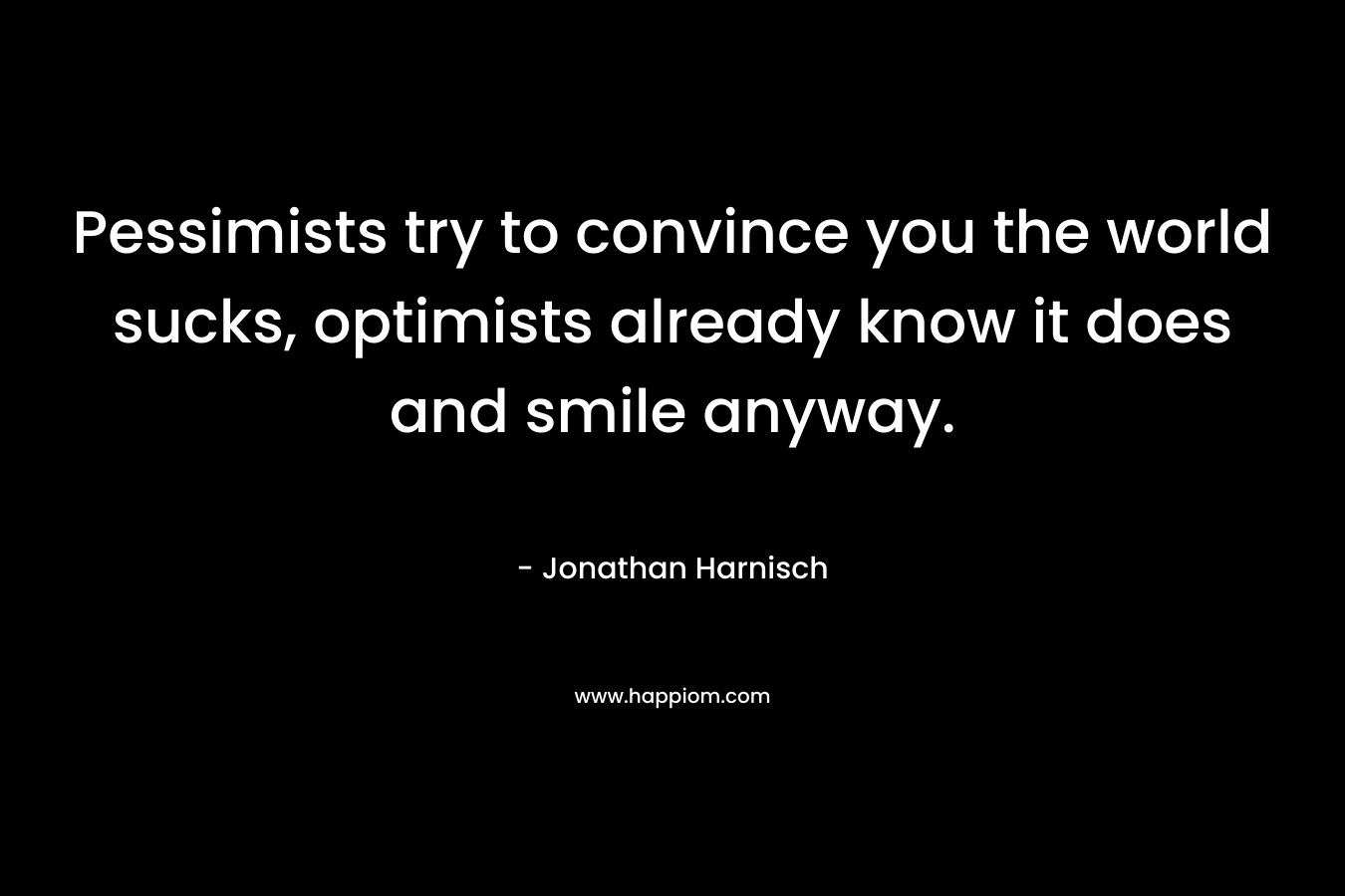 Pessimists try to convince you the world sucks, optimists already know it does and smile anyway. – Jonathan Harnisch