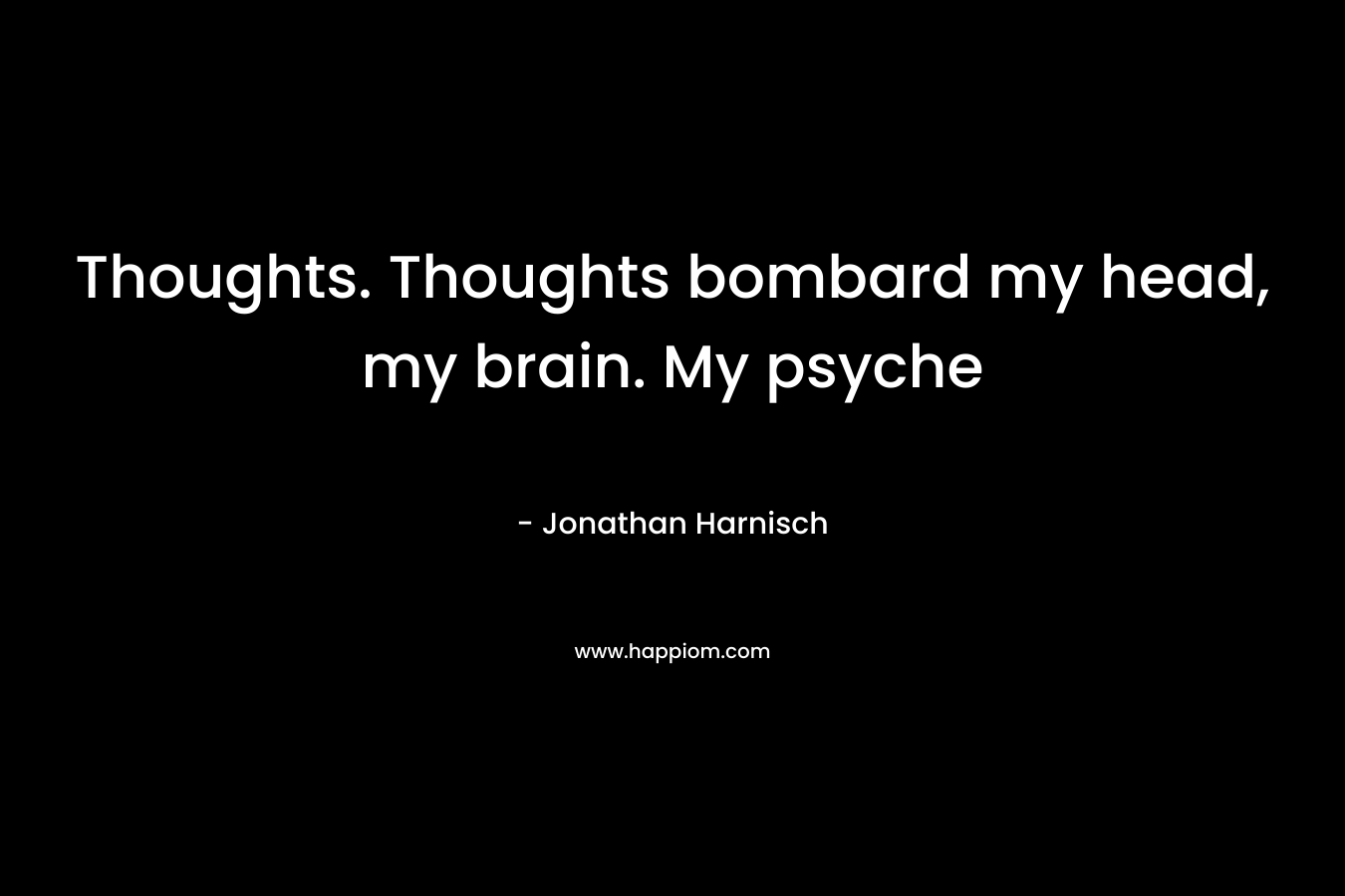 Thoughts. Thoughts bombard my head, my brain. My psyche – Jonathan Harnisch