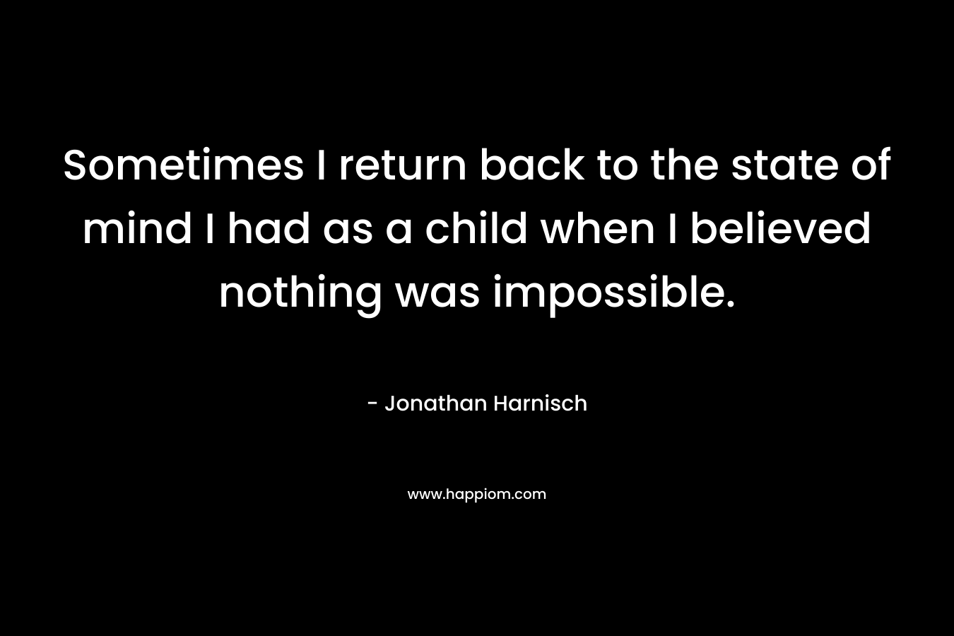 Sometimes I return back to the state of mind I had as a child when I believed nothing was impossible.
