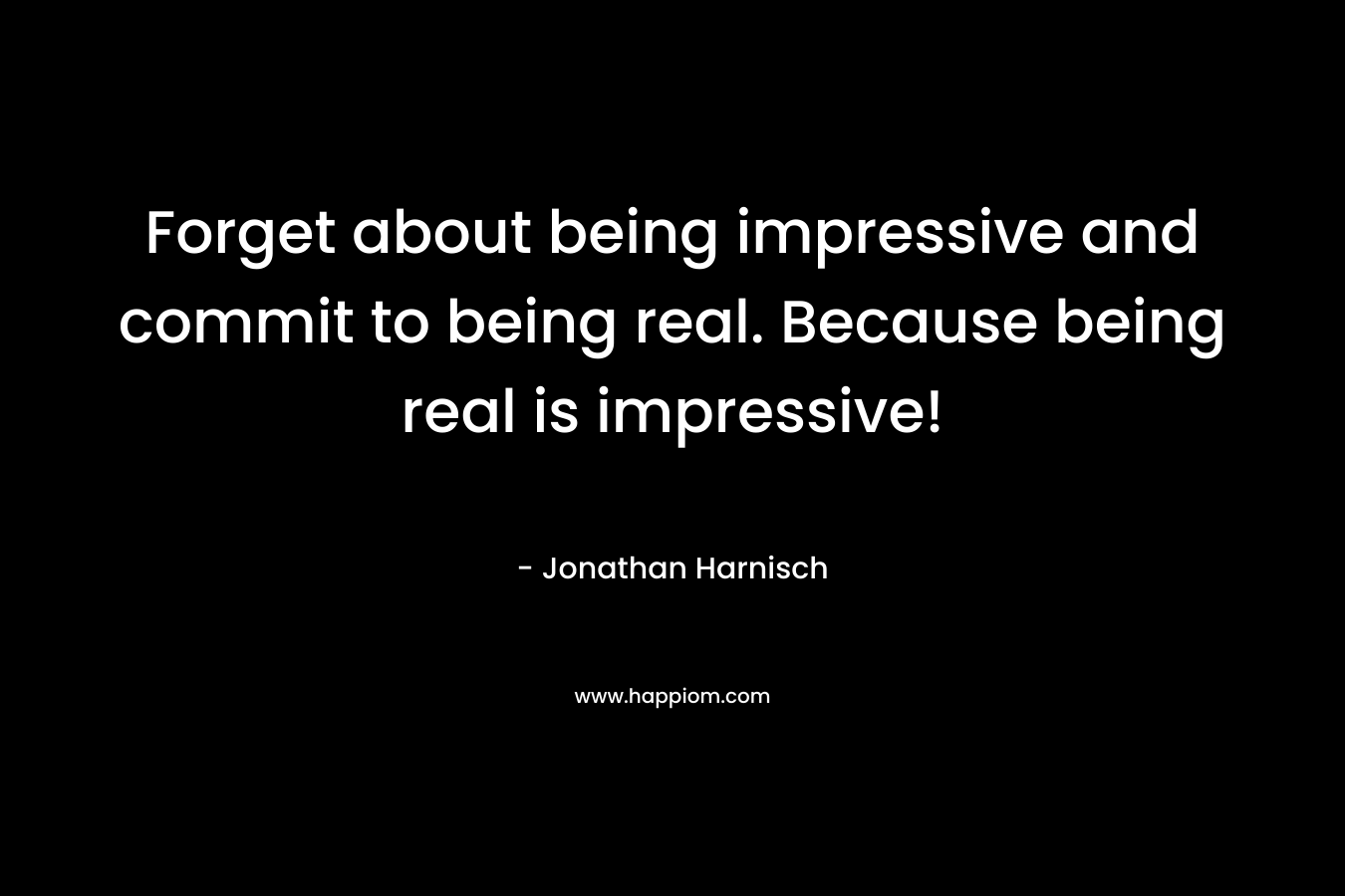 Forget about being impressive and commit to being real. Because being real is impressive! – Jonathan Harnisch