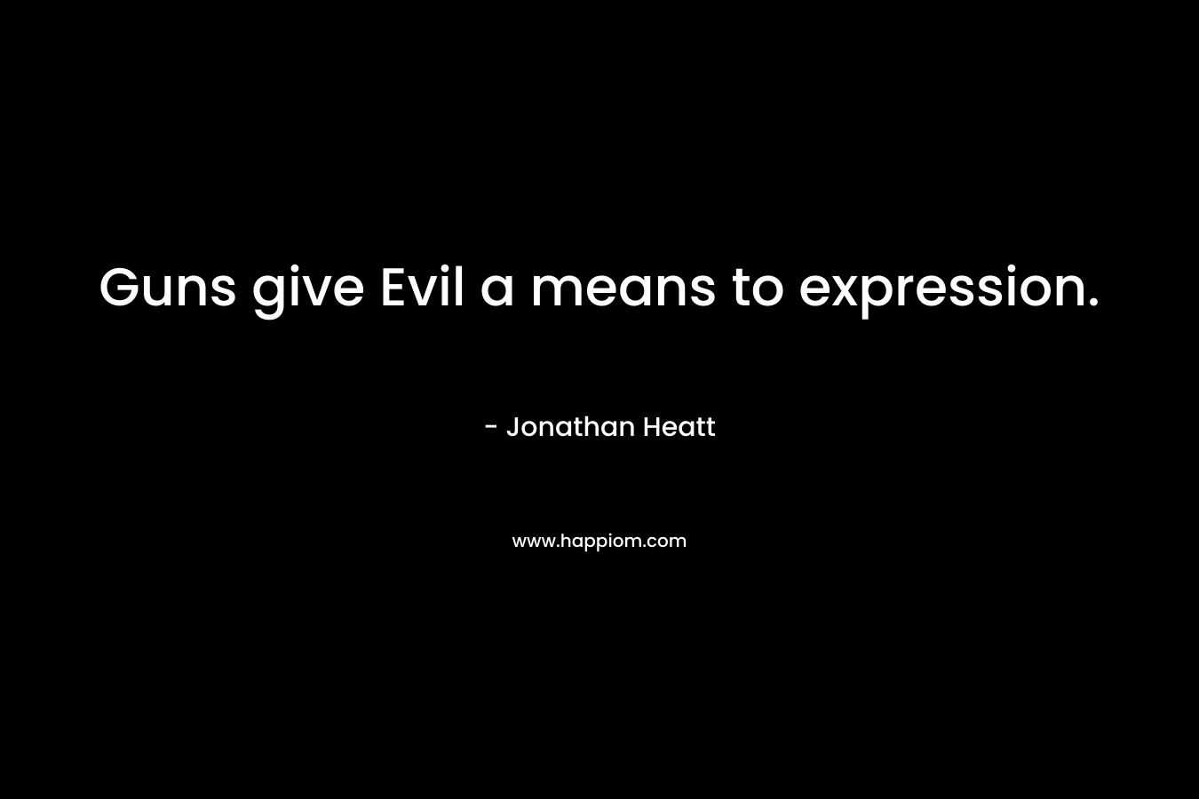 Guns give Evil a means to expression. – Jonathan Heatt