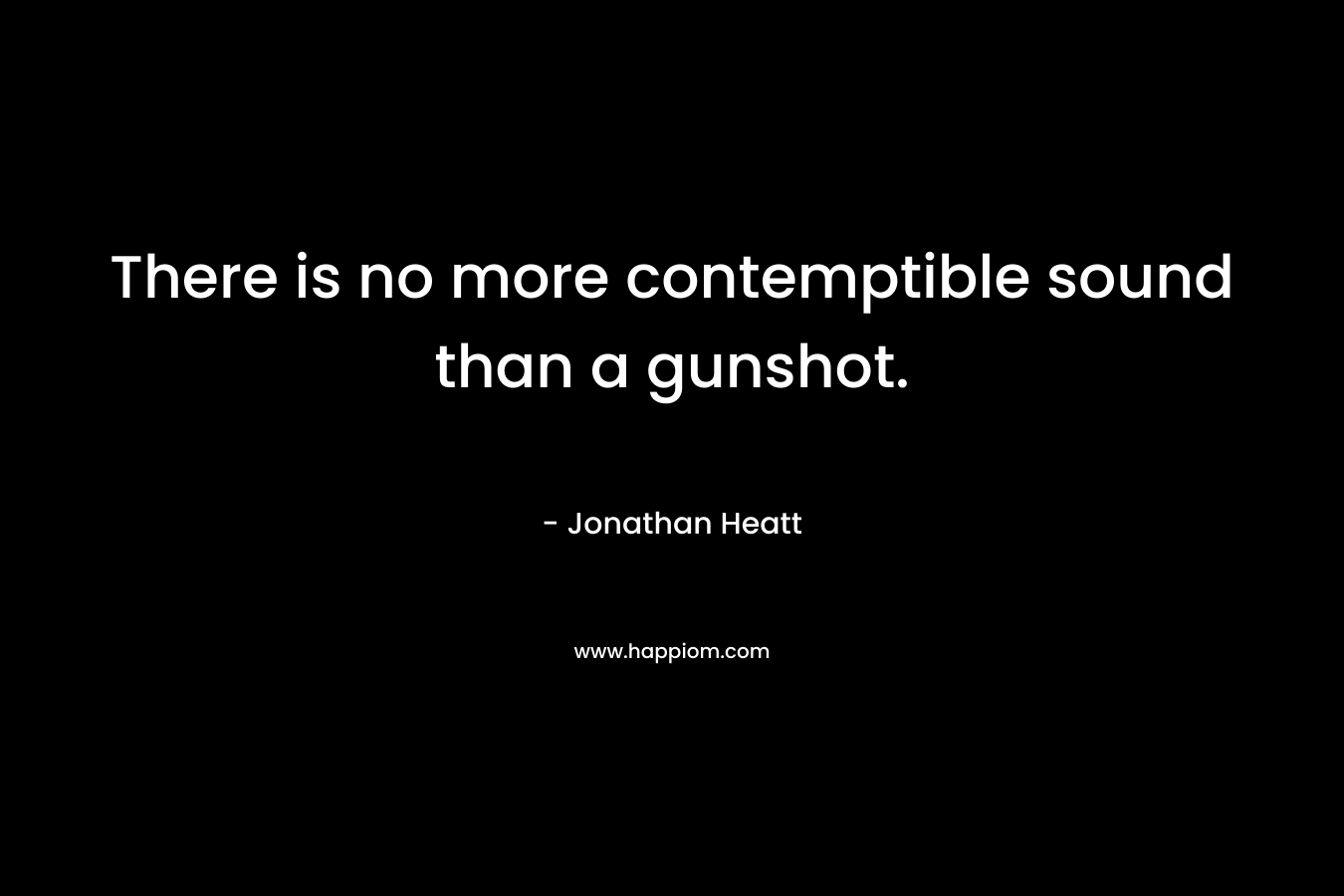 There is no more contemptible sound than a gunshot. – Jonathan Heatt