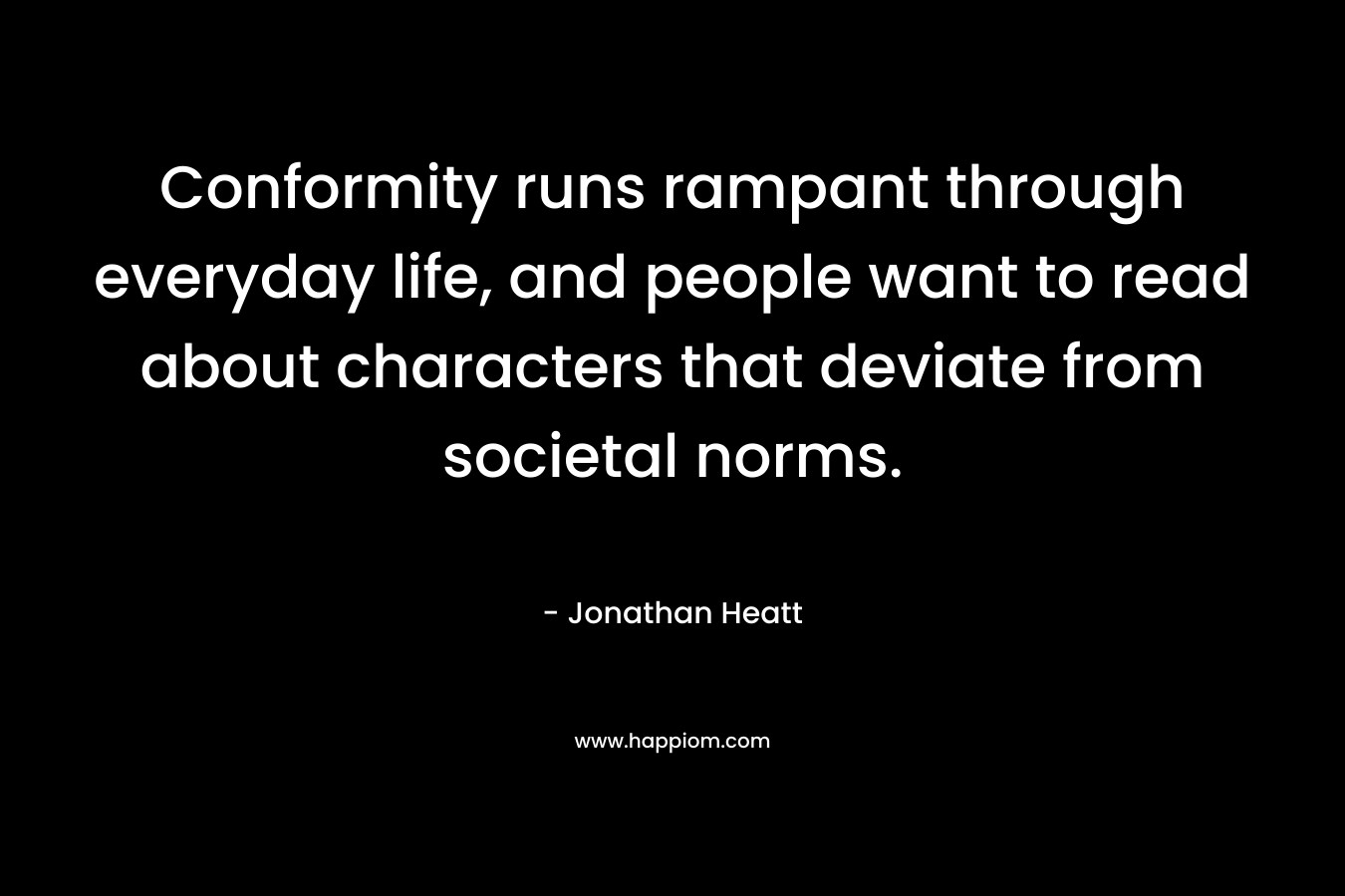 Conformity runs rampant through everyday life, and people want to read about characters that deviate from societal norms. – Jonathan Heatt