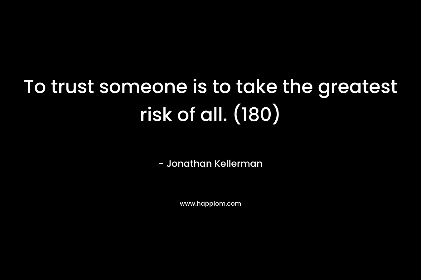 To trust someone is to take the greatest risk of all. (180)