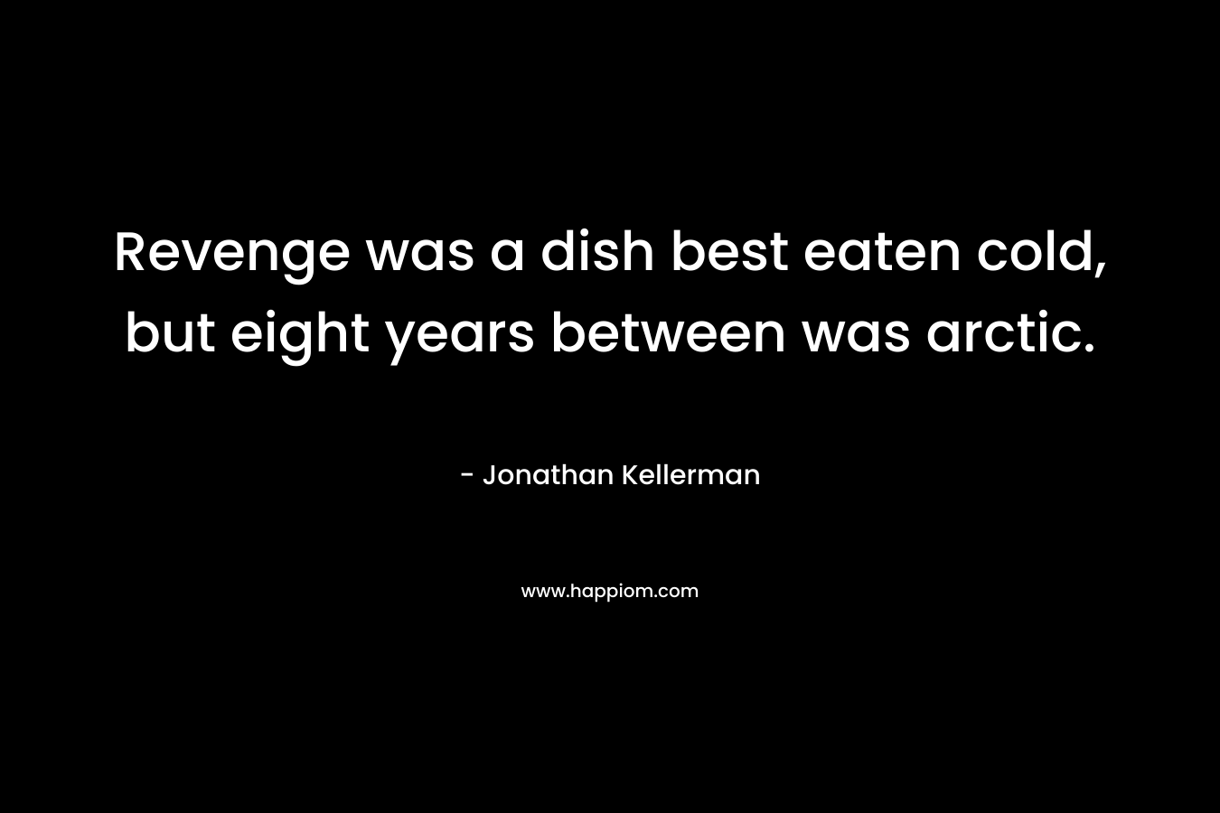 Revenge was a dish best eaten cold, but eight years between was arctic. – Jonathan Kellerman