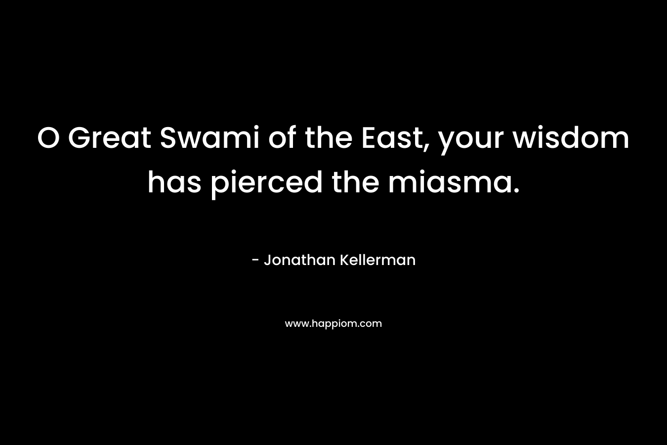 O Great Swami of the East, your wisdom has pierced the miasma. – Jonathan Kellerman