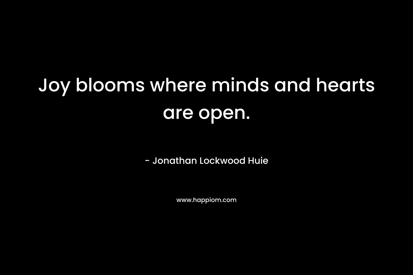 Joy blooms where minds and hearts are open. – Jonathan Lockwood Huie