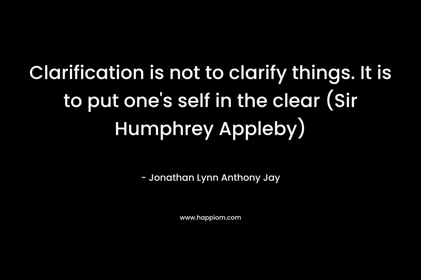 Clarification is not to clarify things. It is to put one’s self in the clear (Sir Humphrey Appleby) – Jonathan Lynn  Anthony Jay