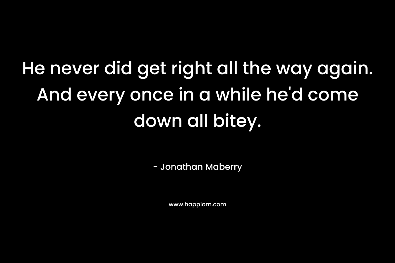He never did get right all the way again. And every once in a while he’d come down all bitey. – Jonathan Maberry
