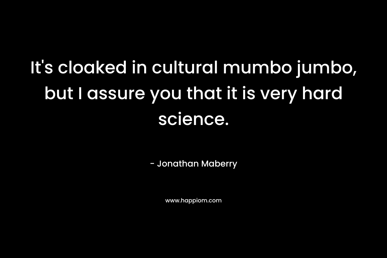 It’s cloaked in cultural mumbo jumbo, but I assure you that it is very hard science. – Jonathan Maberry