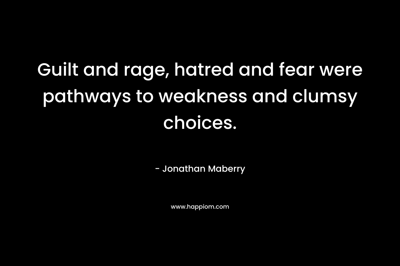 Guilt and rage, hatred and fear were pathways to weakness and clumsy choices. – Jonathan Maberry