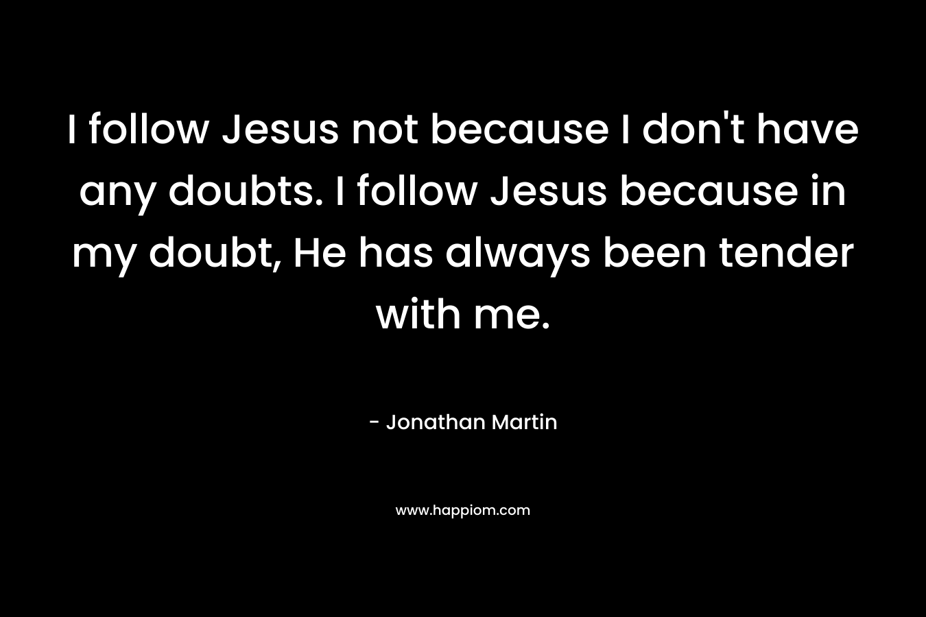 I follow Jesus not because I don't have any doubts. I follow Jesus because in my doubt, He has always been tender with me.