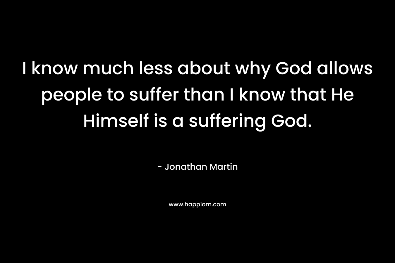 I know much less about why God allows people to suffer than I know that He Himself is a suffering God.