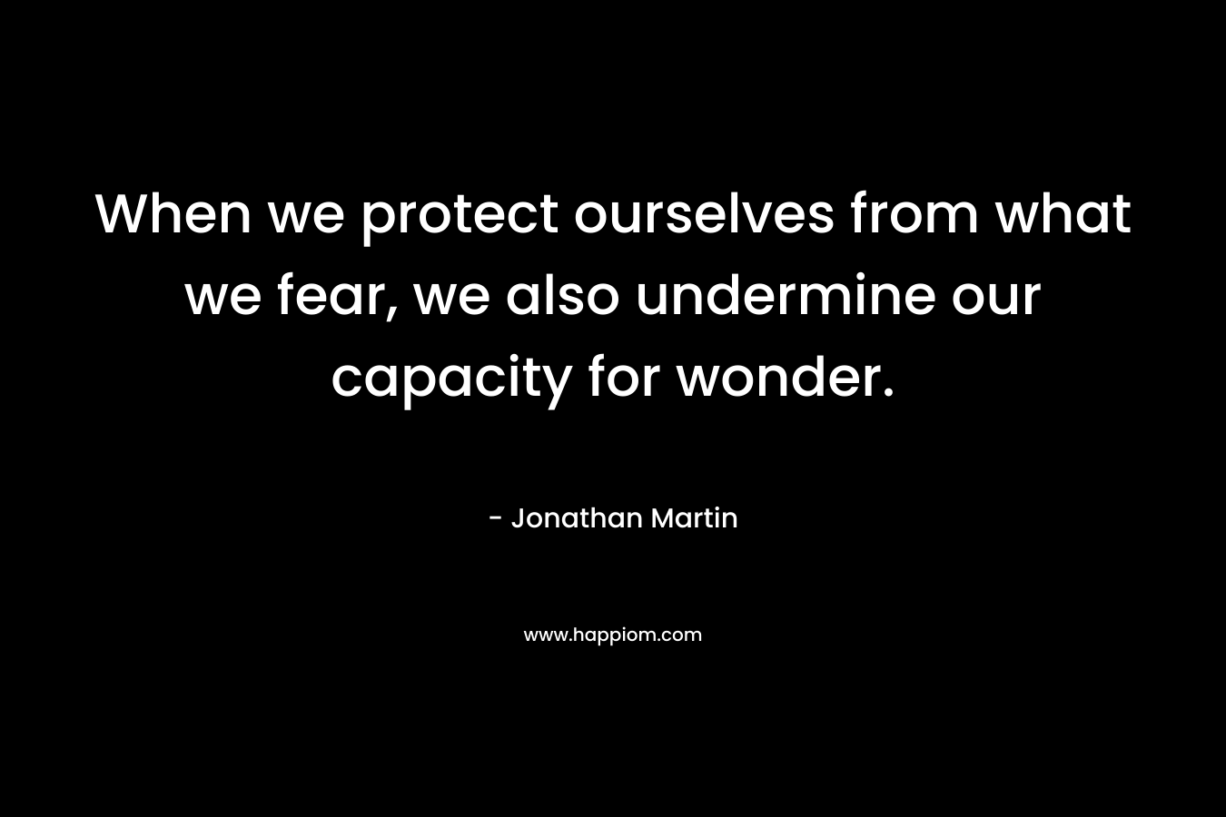 When we protect ourselves from what we fear, we also undermine our capacity for wonder.