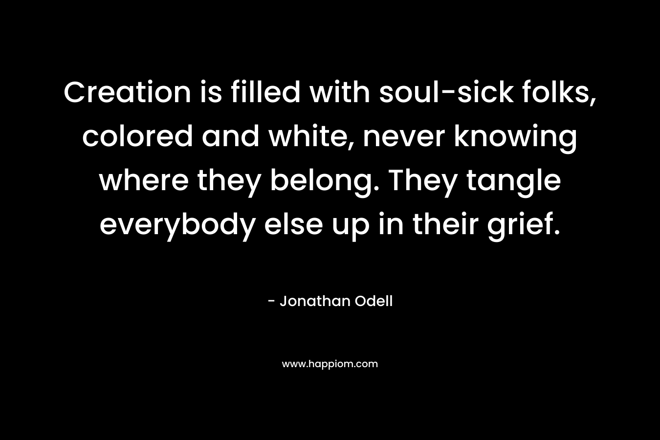 Creation is filled with soul-sick folks, colored and white, never knowing where they belong. They tangle everybody else up in their grief.