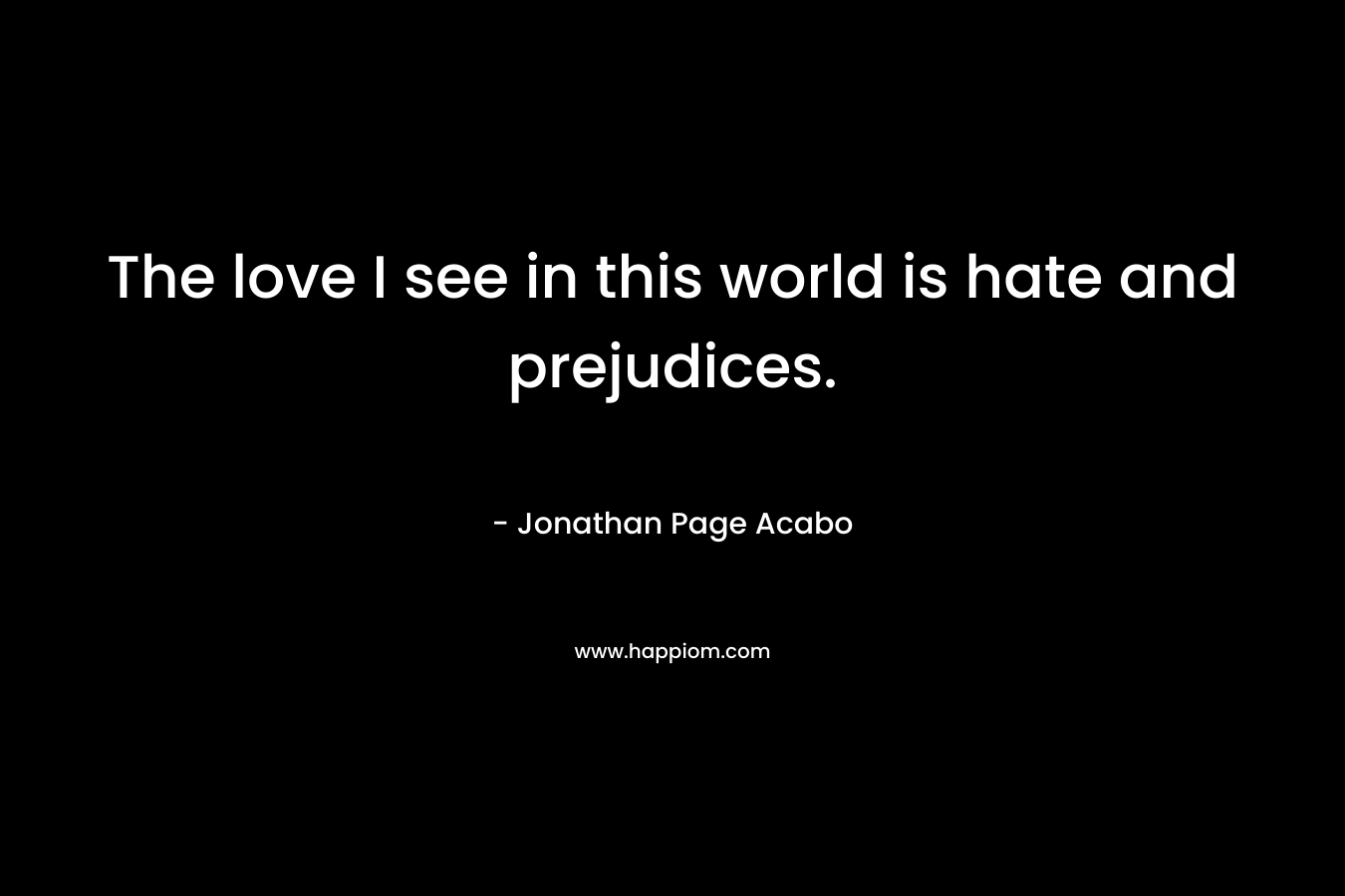 The love I see in this world is hate and prejudices.