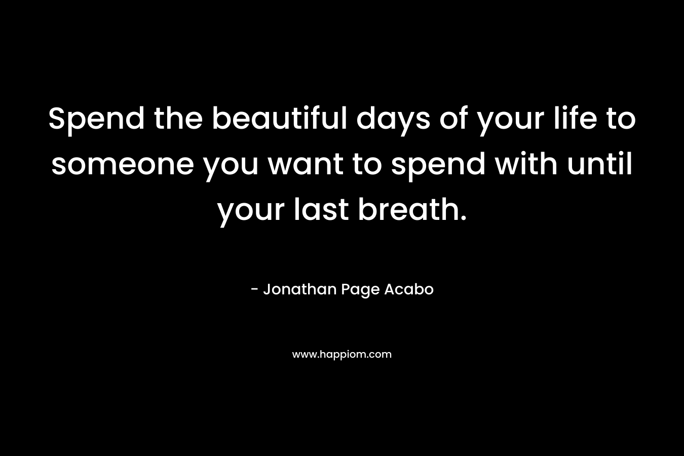 Spend the beautiful days of your life to someone you want to spend with until your last breath. – Jonathan Page Acabo