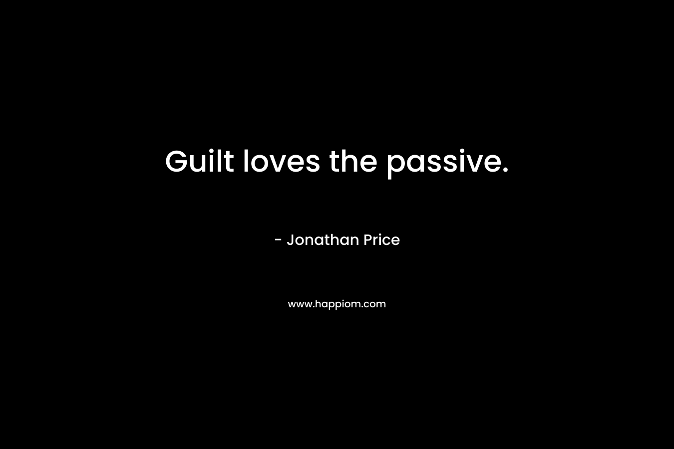 Guilt loves the passive. – Jonathan Price