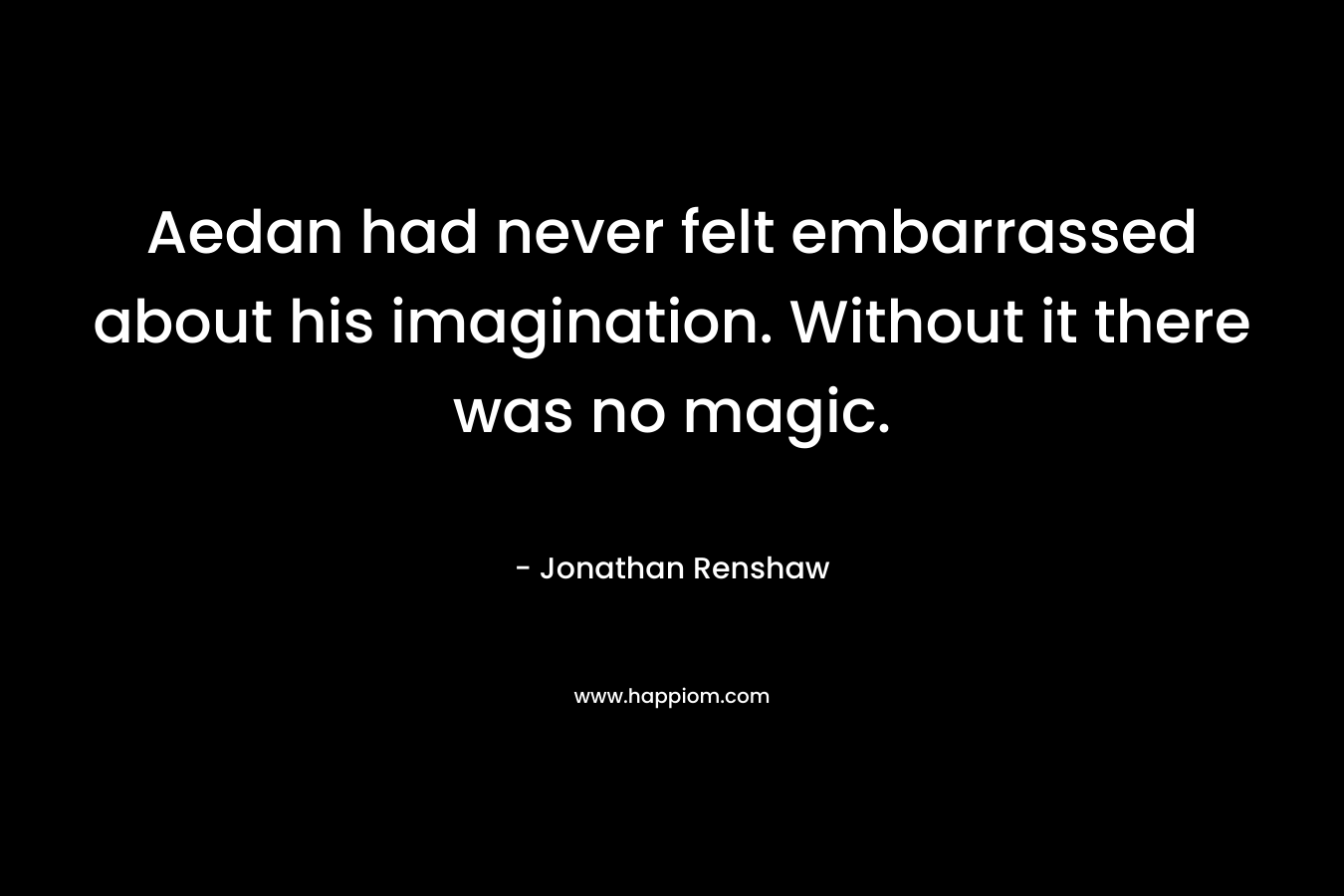 Aedan had never felt embarrassed about his imagination. Without it there was no magic. – Jonathan Renshaw