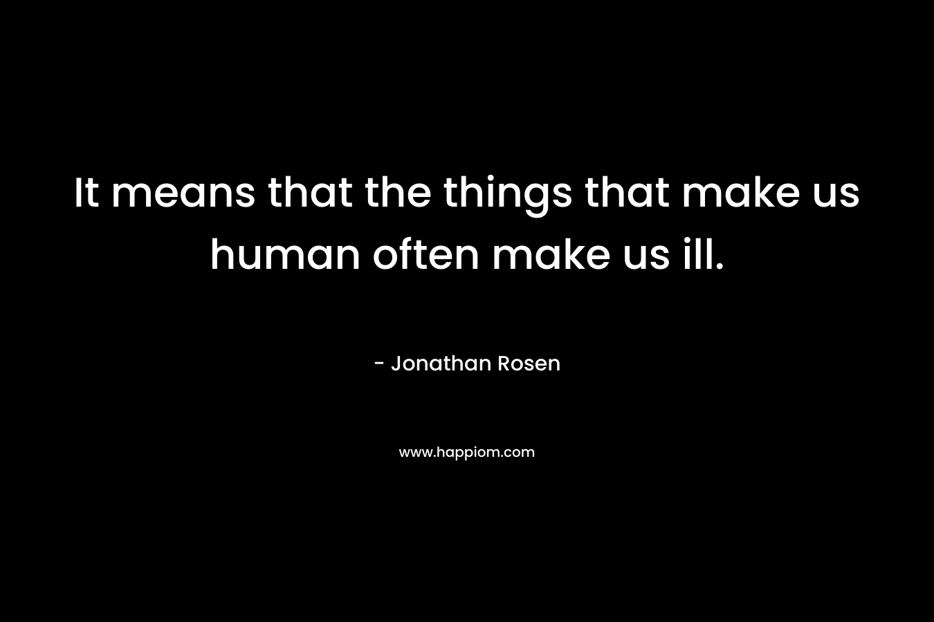 It means that the things that make us human often make us ill. – Jonathan Rosen