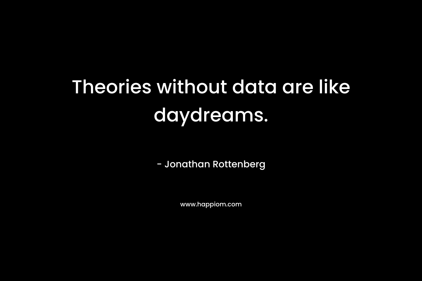 Theories without data are like daydreams. – Jonathan Rottenberg