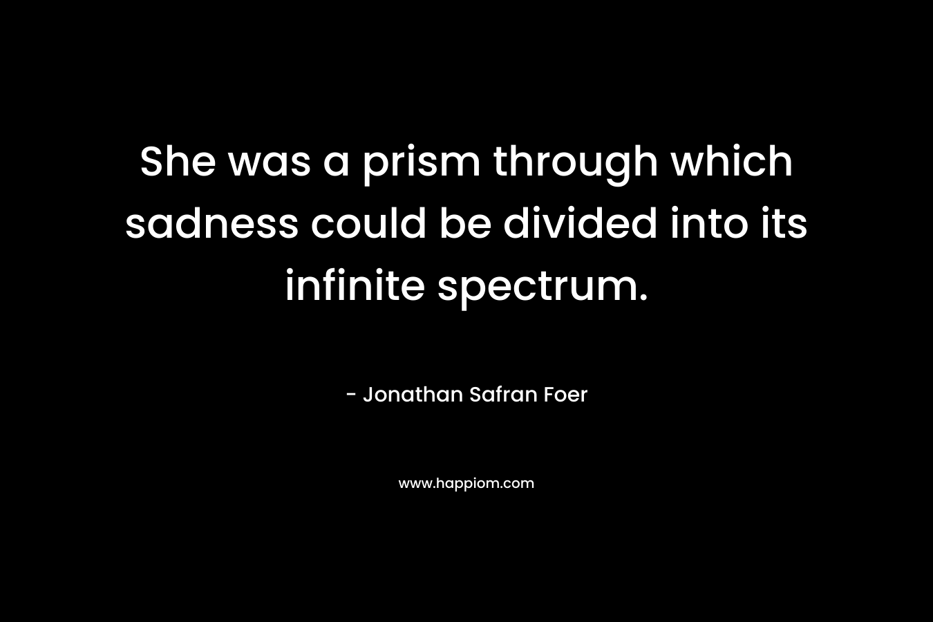 She was a prism through which sadness could be divided into its infinite spectrum. – Jonathan Safran Foer