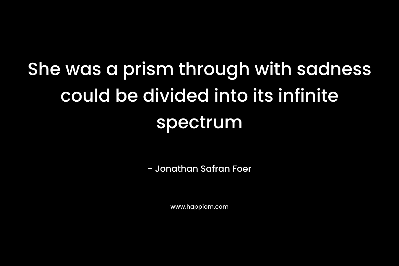 She was a prism through with sadness could be divided into its infinite spectrum – Jonathan Safran Foer