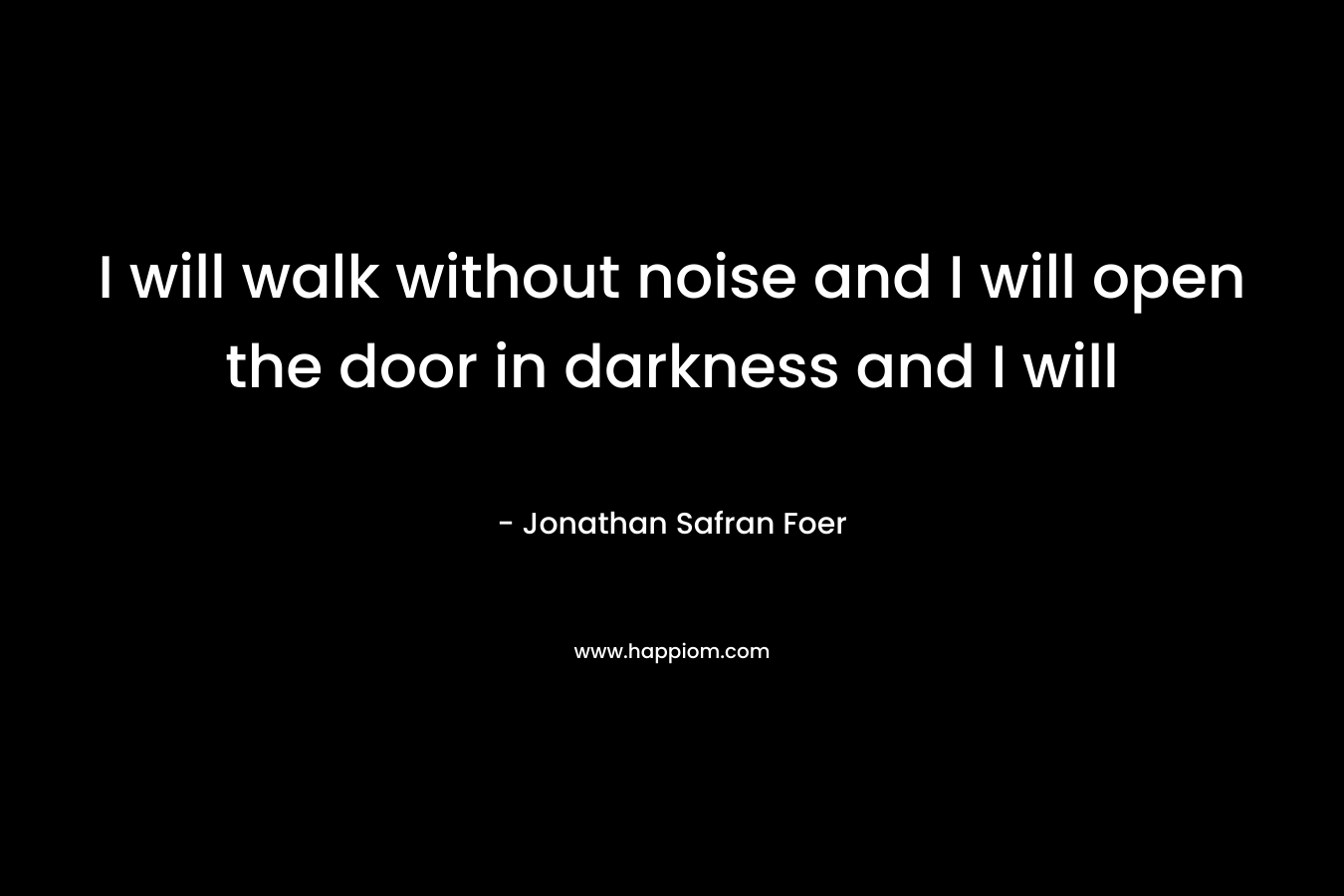 I will walk without noise and I will open the door in darkness and I will – Jonathan Safran Foer