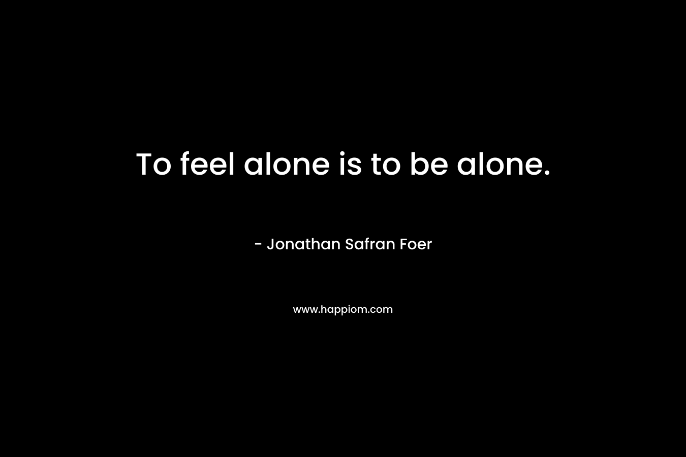 To feel alone is to be alone.