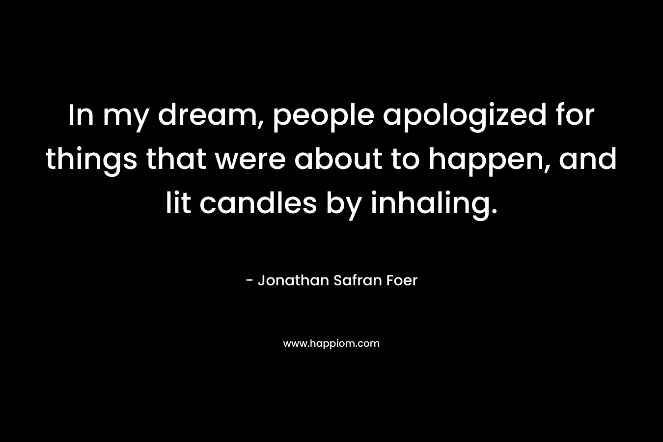 In my dream, people apologized for things that were about to happen, and lit candles by inhaling. – Jonathan Safran Foer